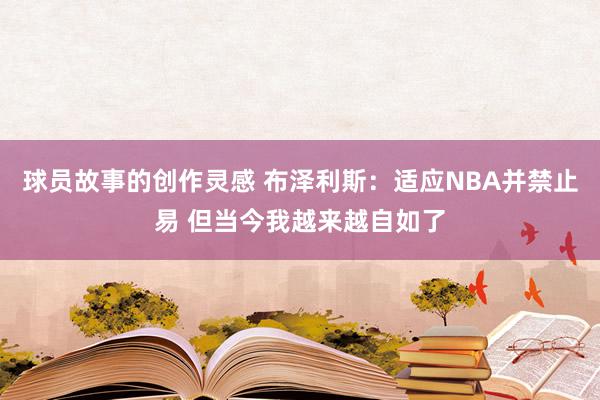 球员故事的创作灵感 布泽利斯：适应NBA并禁止易 但当今我越来越自如了