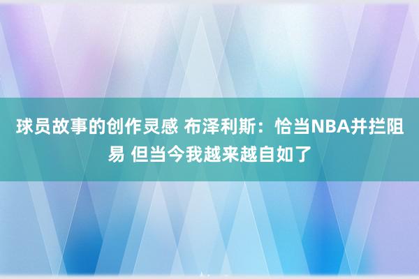 球员故事的创作灵感 布泽利斯：恰当NBA并拦阻易 但当今我越来越自如了