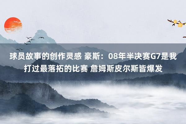 球员故事的创作灵感 豪斯：08年半决赛G7是我打过最落拓的比赛 詹姆斯皮尔斯皆爆发