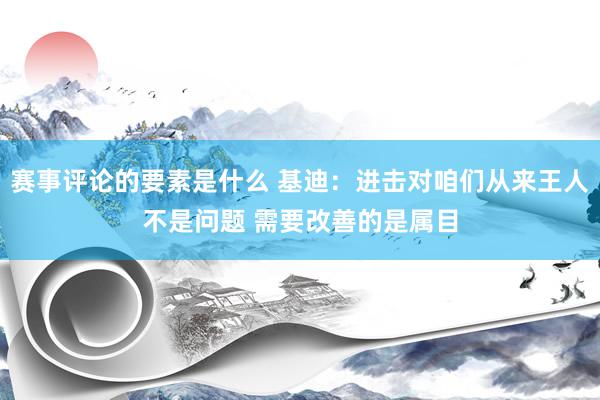 赛事评论的要素是什么 基迪：进击对咱们从来王人不是问题 需要改善的是属目