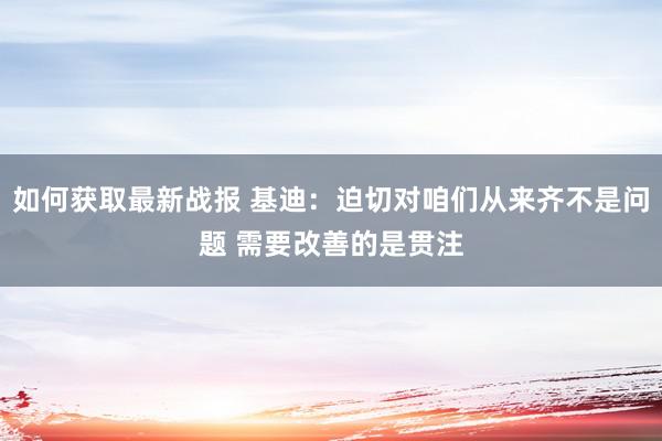 如何获取最新战报 基迪：迫切对咱们从来齐不是问题 需要改善的是贯注