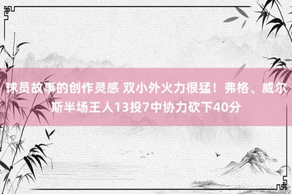 球员故事的创作灵感 双小外火力很猛！弗格、威尔斯半场王人13投7中协力砍下40分