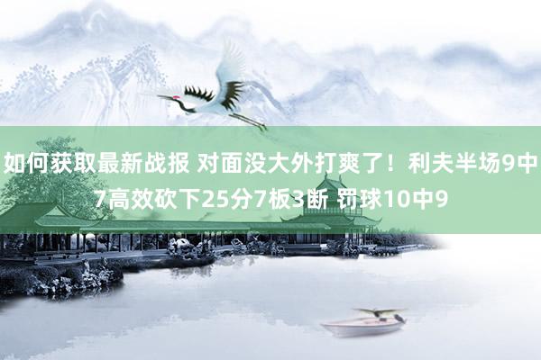 如何获取最新战报 对面没大外打爽了！利夫半场9中7高效砍下25分7板3断 罚球10中9