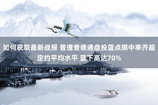 如何获取最新战报 普理查德通盘投篮点掷中率齐超定约平均水平 篮下高达70%