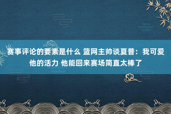 赛事评论的要素是什么 篮网主帅谈夏普：我可爱他的活力 他能回来赛场简直太棒了