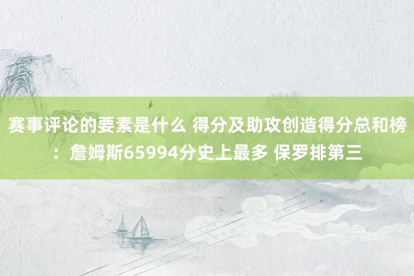 赛事评论的要素是什么 得分及助攻创造得分总和榜：詹姆斯65994分史上最多 保罗排第三