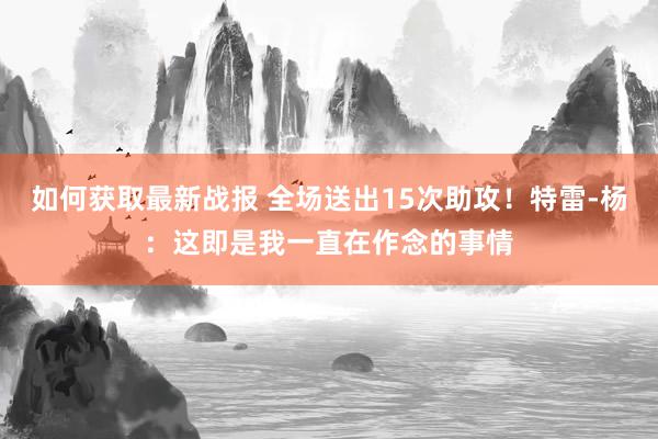 如何获取最新战报 全场送出15次助攻！特雷-杨：这即是我一直在作念的事情