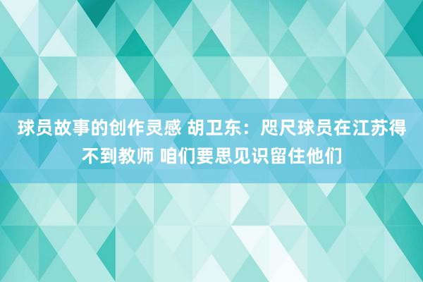 球员故事的创作灵感 胡卫东：咫尺球员在江苏得不到教师 咱们要思见识留住他们