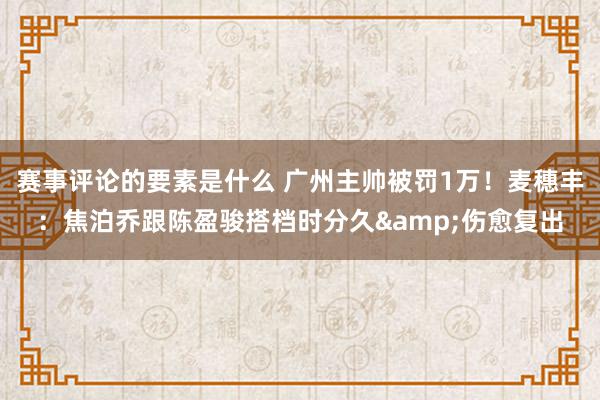 赛事评论的要素是什么 广州主帅被罚1万！麦穗丰：焦泊乔跟陈盈骏搭档时分久&伤愈复出