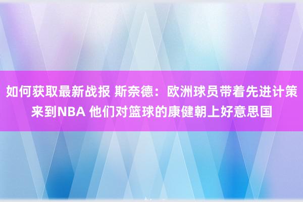 如何获取最新战报 斯奈德：欧洲球员带着先进计策来到NBA 他们对篮球的康健朝上好意思国