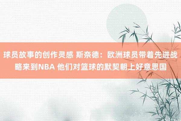 球员故事的创作灵感 斯奈德：欧洲球员带着先进战略来到NBA 他们对篮球的默契朝上好意思国