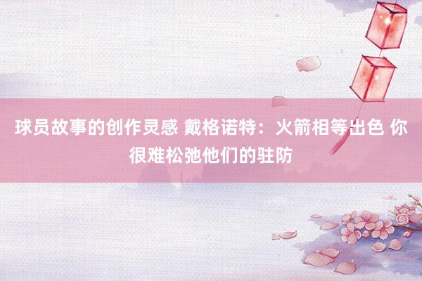 球员故事的创作灵感 戴格诺特：火箭相等出色 你很难松弛他们的驻防