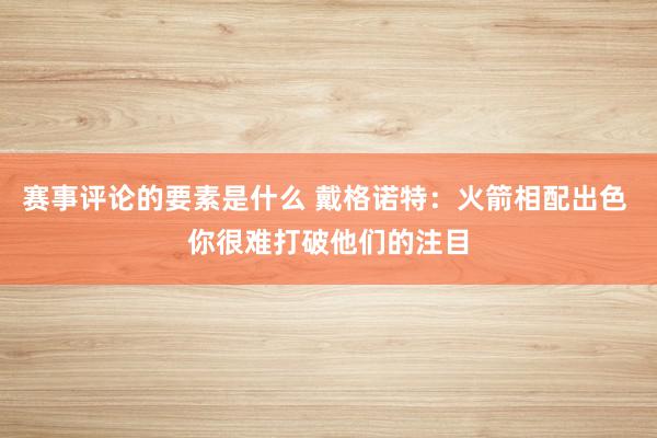 赛事评论的要素是什么 戴格诺特：火箭相配出色 你很难打破他们的注目