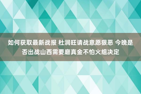 如何获取最新战报 杜润旺请战意愿狠恶 今晚是否出战山西需要磨真金不怕火组决定