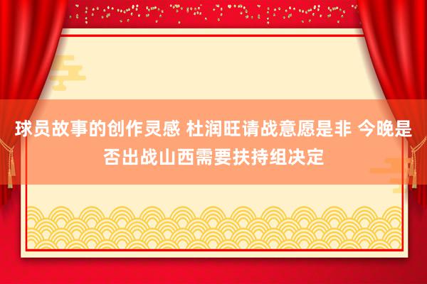 球员故事的创作灵感 杜润旺请战意愿是非 今晚是否出战山西需要扶持组决定