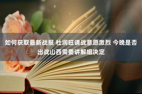 如何获取最新战报 杜润旺请战意愿激烈 今晚是否出战山西需要讲解组决定