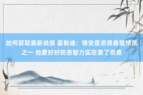 如何获取最新战报 霍勒迪：锡安是资质最强球员之一 他要好好防患智力实在罢了资质