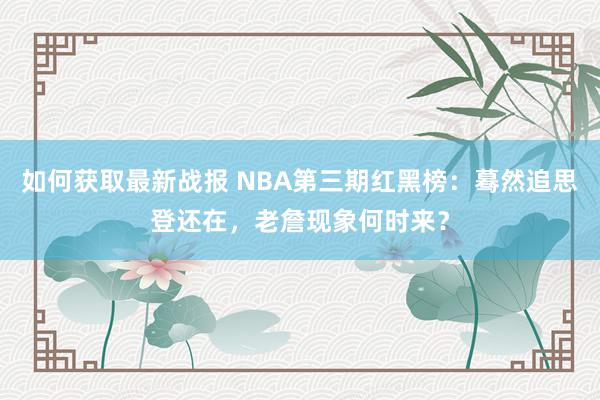 如何获取最新战报 NBA第三期红黑榜：蓦然追思登还在，老詹现象何时来？