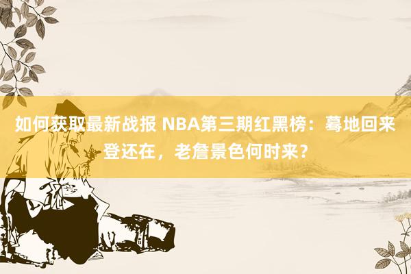 如何获取最新战报 NBA第三期红黑榜：蓦地回来登还在，老詹景色何时来？