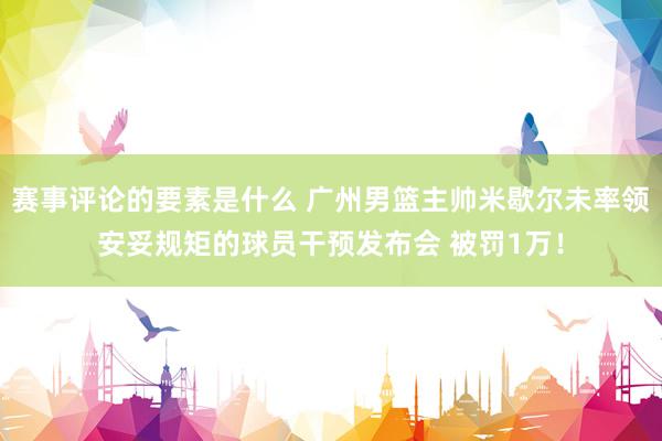 赛事评论的要素是什么 广州男篮主帅米歇尔未率领安妥规矩的球员干预发布会 被罚1万！