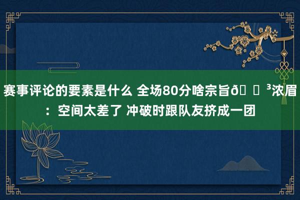 赛事评论的要素是什么 全场80分啥宗旨😳浓眉：空间太差了 冲破时跟队友挤成一团