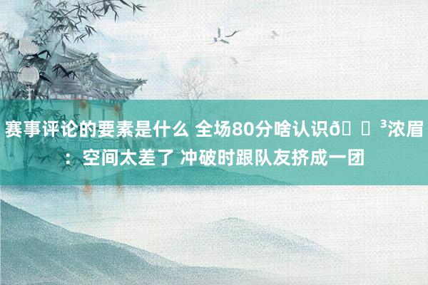 赛事评论的要素是什么 全场80分啥认识😳浓眉：空间太差了 冲破时跟队友挤成一团