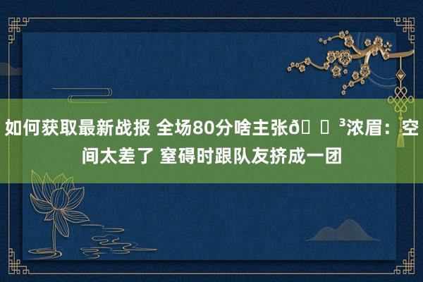 如何获取最新战报 全场80分啥主张😳浓眉：空间太差了 窒碍时跟队友挤成一团