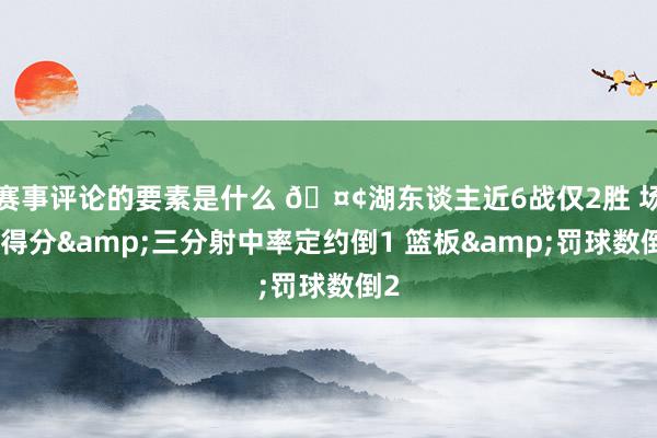 赛事评论的要素是什么 🤢湖东谈主近6战仅2胜 场均得分&三分射中率定约倒1 篮板&罚球数倒2