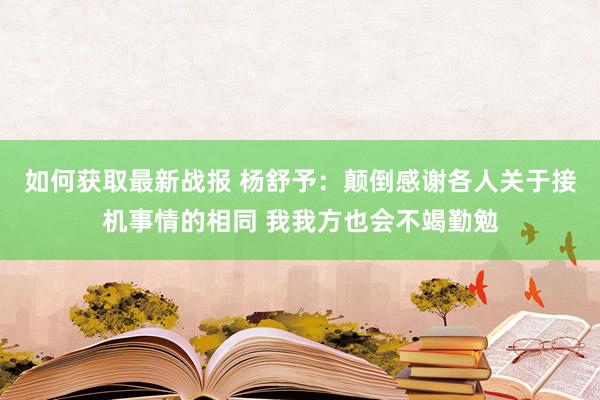 如何获取最新战报 杨舒予：颠倒感谢各人关于接机事情的相同 我我方也会不竭勤勉