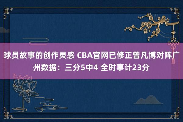 球员故事的创作灵感 CBA官网已修正曾凡博对阵广州数据：三分5中4 全时事计23分