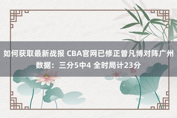 如何获取最新战报 CBA官网已修正曾凡博对阵广州数据：三分5中4 全时局计23分