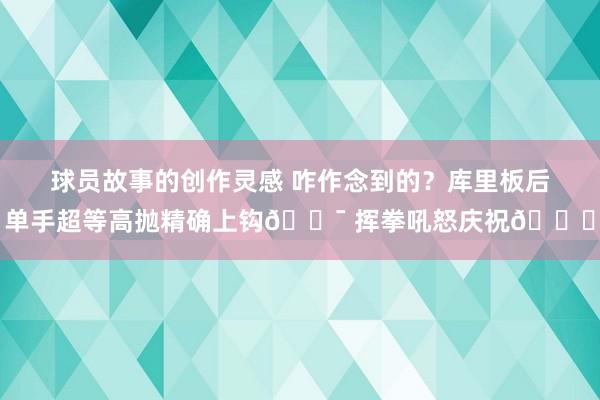 球员故事的创作灵感 咋作念到的？库里板后单手超等高抛精确上钩🎯 挥拳吼怒庆祝😝