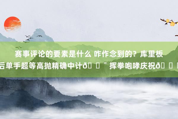 赛事评论的要素是什么 咋作念到的？库里板后单手超等高抛精确中计🎯 挥拳咆哮庆祝😝