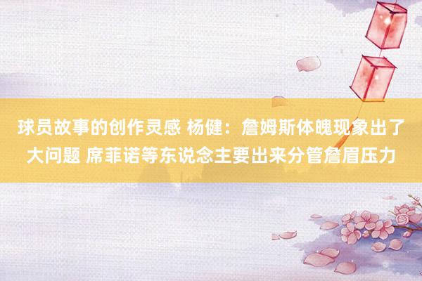 球员故事的创作灵感 杨健：詹姆斯体魄现象出了大问题 席菲诺等东说念主要出来分管詹眉压力