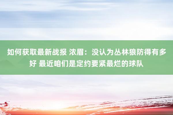 如何获取最新战报 浓眉：没认为丛林狼防得有多好 最近咱们是定约要紧最烂的球队