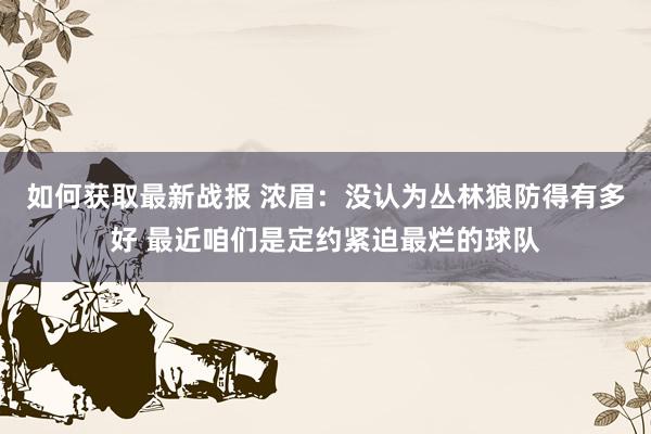 如何获取最新战报 浓眉：没认为丛林狼防得有多好 最近咱们是定约紧迫最烂的球队