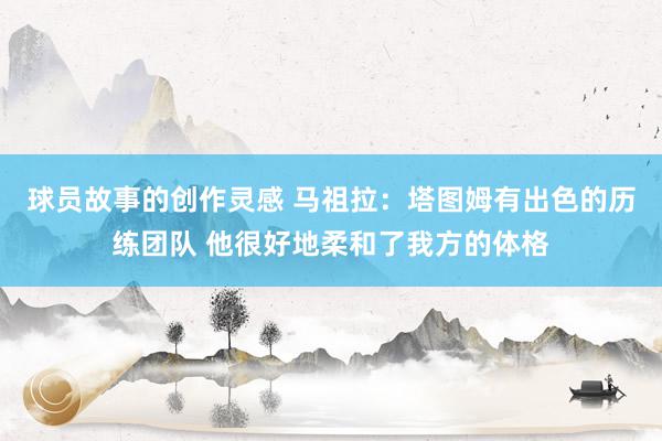 球员故事的创作灵感 马祖拉：塔图姆有出色的历练团队 他很好地柔和了我方的体格