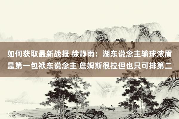 如何获取最新战报 徐静雨：湖东说念主输球浓眉是第一包袱东说念主 詹姆斯很拉但也只可排第二