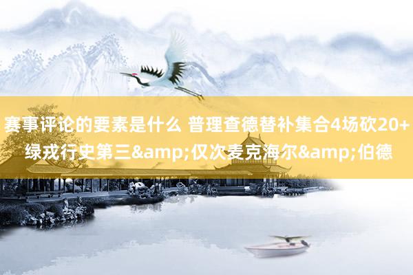 赛事评论的要素是什么 普理查德替补集合4场砍20+ 绿戎行史第三&仅次麦克海尔&伯德