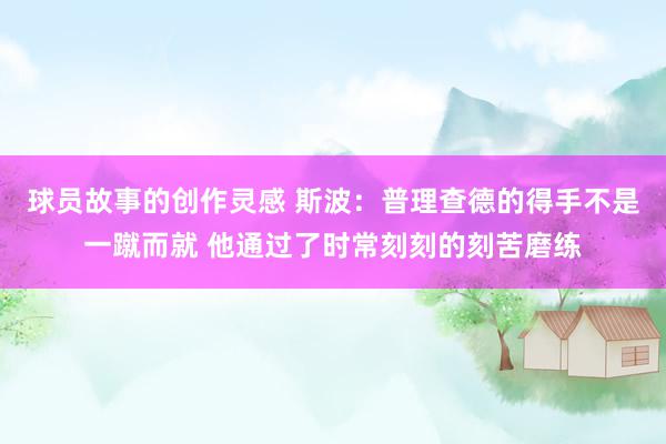 球员故事的创作灵感 斯波：普理查德的得手不是一蹴而就 他通过了时常刻刻的刻苦磨练