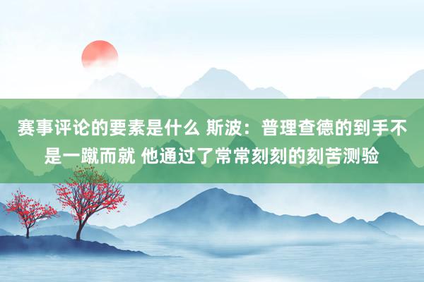 赛事评论的要素是什么 斯波：普理查德的到手不是一蹴而就 他通过了常常刻刻的刻苦测验