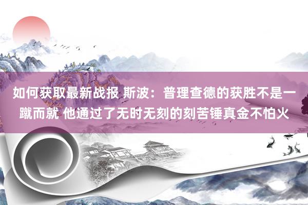 如何获取最新战报 斯波：普理查德的获胜不是一蹴而就 他通过了无时无刻的刻苦锤真金不怕火