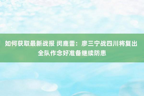 如何获取最新战报 闵鹿蕾：廖三宁战四川将复出 全队作念好准备继续防患