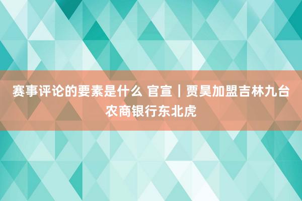 赛事评论的要素是什么 官宣｜贾昊加盟吉林九台农商银行东北虎