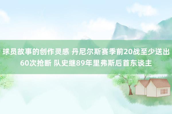 球员故事的创作灵感 丹尼尔斯赛季前20战至少送出60次抢断 队史继89年里弗斯后首东谈主