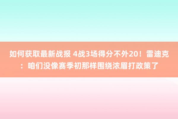 如何获取最新战报 4战3场得分不外20！雷迪克：咱们没像赛季初那样围绕浓眉打政策了