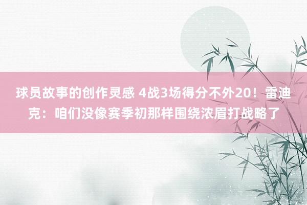 球员故事的创作灵感 4战3场得分不外20！雷迪克：咱们没像赛季初那样围绕浓眉打战略了