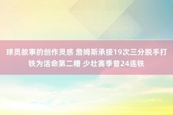 球员故事的创作灵感 詹姆斯承接19次三分脱手打铁为活命第二糟 少壮赛季曾24连铁