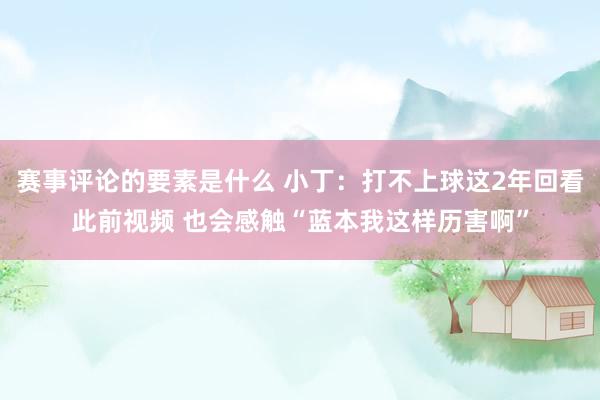 赛事评论的要素是什么 小丁：打不上球这2年回看此前视频 也会感触“蓝本我这样历害啊”