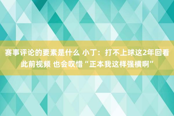 赛事评论的要素是什么 小丁：打不上球这2年回看此前视频 也会叹惜“正本我这样强横啊”